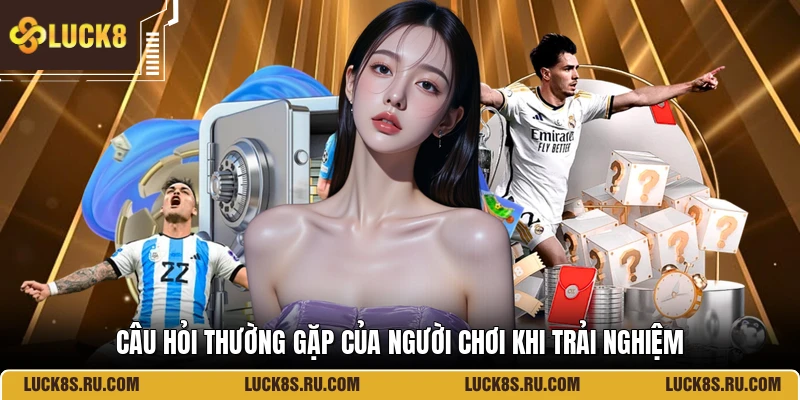 Câu hỏi thường gặp của người chơi khi trải nghiệm